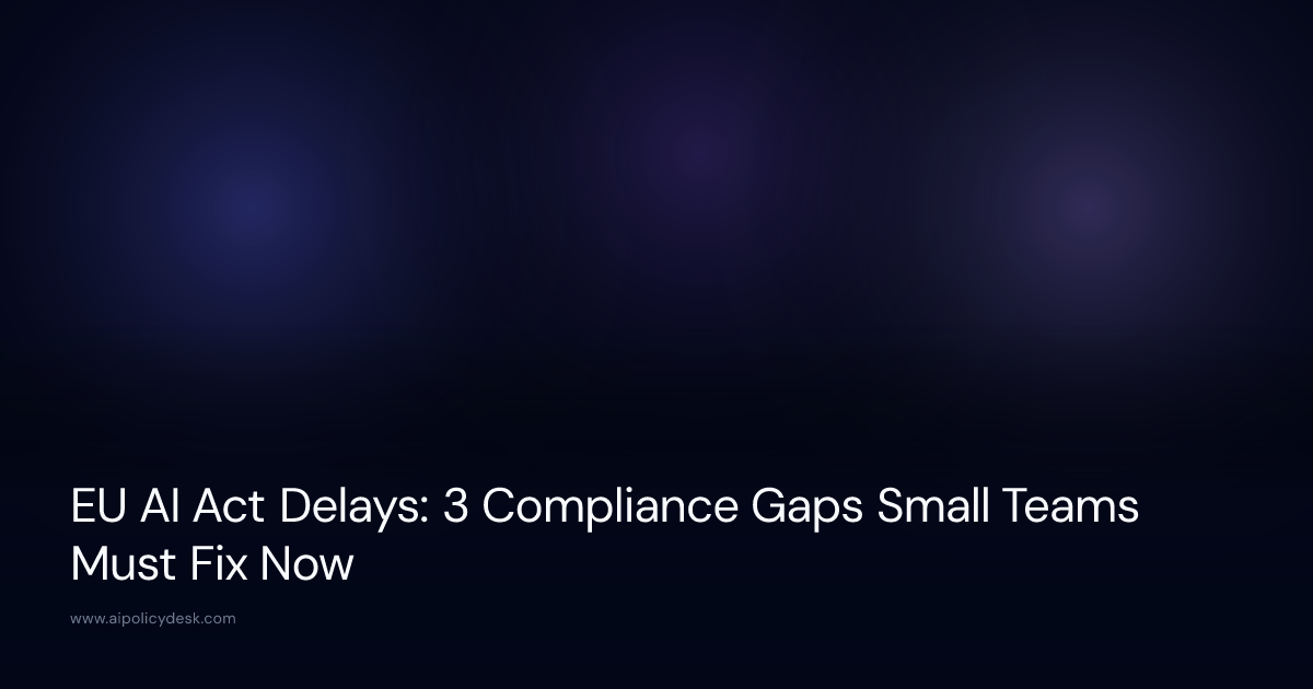 EU AI Act Delays: 3 Compliance Gaps Small Teams Must Fix Now